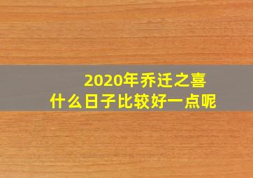 2020年乔迁之喜什么日子比较好一点呢