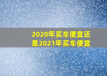 2020年买车便宜还是2021年买车便宜