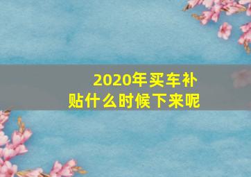 2020年买车补贴什么时候下来呢