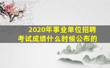 2020年事业单位招聘考试成绩什么时候公布的