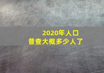 2020年人口普查大概多少人了