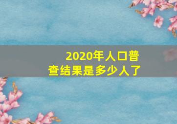 2020年人口普查结果是多少人了