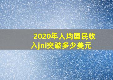 2020年人均国民收入jni突破多少美元