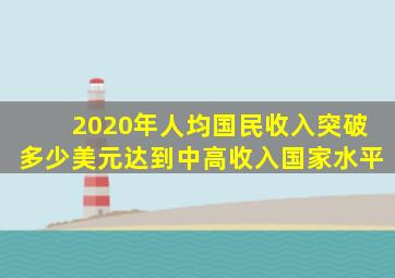 2020年人均国民收入突破多少美元达到中高收入国家水平