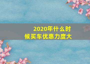 2020年什么时候买车优惠力度大