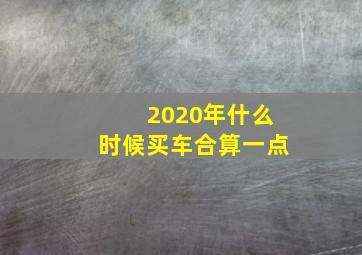 2020年什么时候买车合算一点