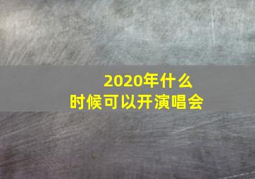 2020年什么时候可以开演唱会