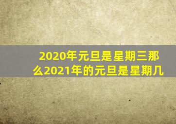 2020年元旦是星期三那么2021年的元旦是星期几