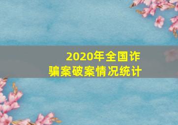 2020年全国诈骗案破案情况统计