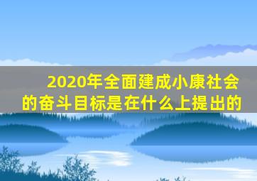 2020年全面建成小康社会的奋斗目标是在什么上提出的