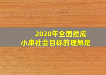 2020年全面建成小康社会目标的理解是