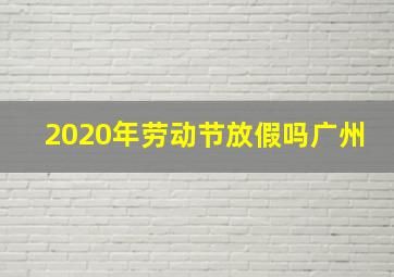 2020年劳动节放假吗广州