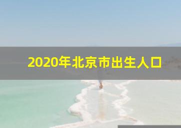 2020年北京市出生人口