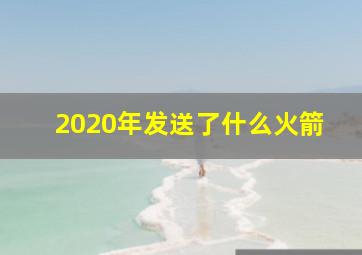 2020年发送了什么火箭