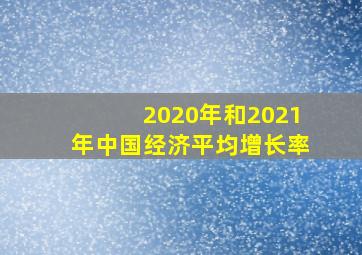 2020年和2021年中国经济平均增长率