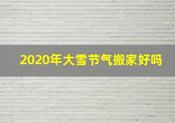 2020年大雪节气搬家好吗