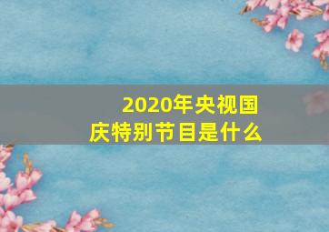 2020年央视国庆特别节目是什么