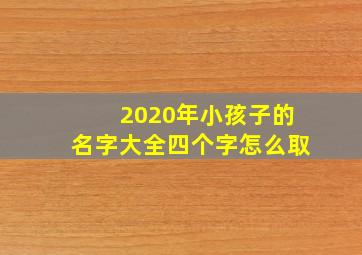 2020年小孩子的名字大全四个字怎么取