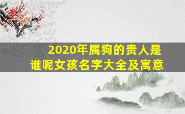 2020年属狗的贵人是谁呢女孩名字大全及寓意