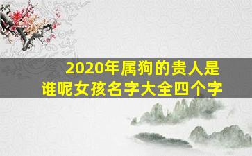 2020年属狗的贵人是谁呢女孩名字大全四个字