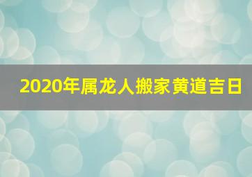 2020年属龙人搬家黄道吉日