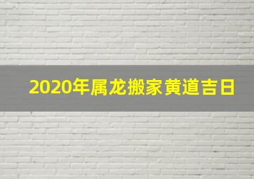 2020年属龙搬家黄道吉日