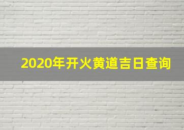 2020年开火黄道吉日查询