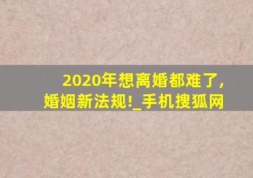 2020年想离婚都难了,婚姻新法规!_手机搜狐网