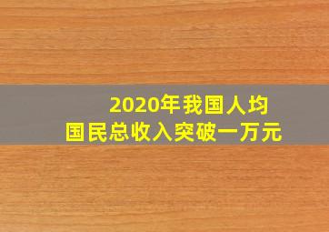 2020年我国人均国民总收入突破一万元