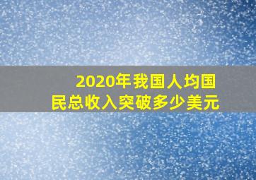 2020年我国人均国民总收入突破多少美元