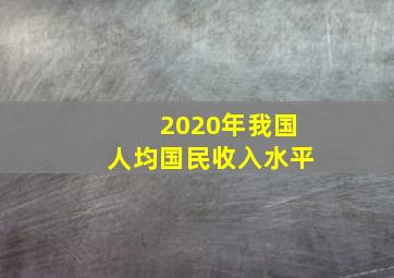 2020年我国人均国民收入水平