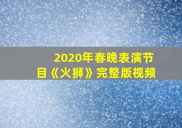 2020年春晚表演节目《火狮》完整版视频