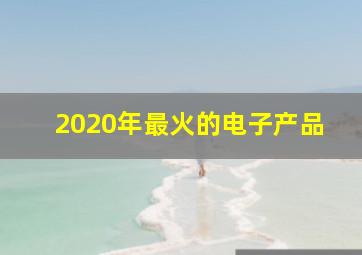 2020年最火的电子产品