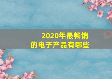 2020年最畅销的电子产品有哪些