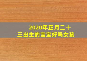 2020年正月二十三出生的宝宝好吗女孩