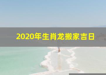 2020年生肖龙搬家吉日