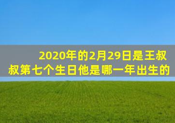 2020年的2月29日是王叔叔第七个生日他是哪一年出生的