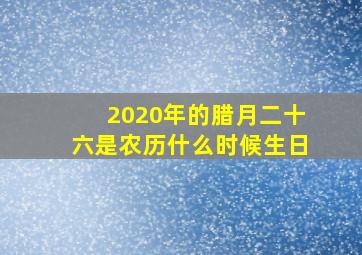 2020年的腊月二十六是农历什么时候生日