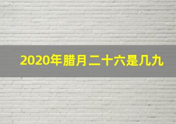 2020年腊月二十六是几九