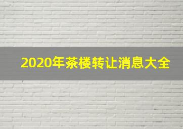 2020年茶楼转让消息大全