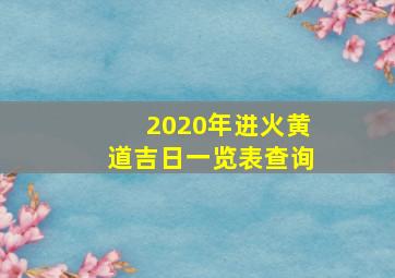 2020年进火黄道吉日一览表查询