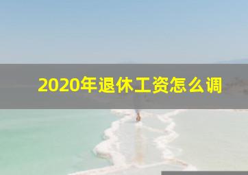 2020年退休工资怎么调