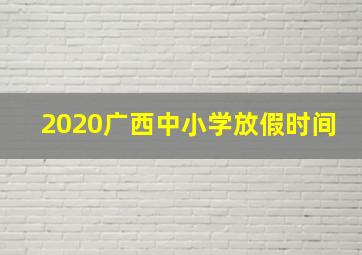 2020广西中小学放假时间