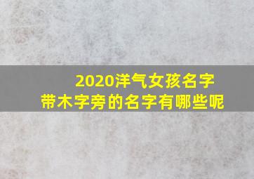 2020洋气女孩名字带木字旁的名字有哪些呢