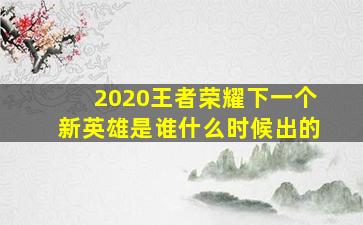 2020王者荣耀下一个新英雄是谁什么时候出的