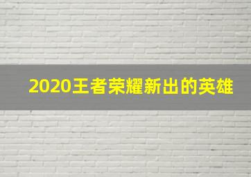 2020王者荣耀新出的英雄