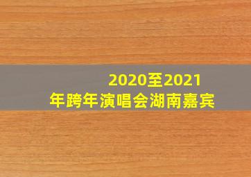 2020至2021年跨年演唱会湖南嘉宾