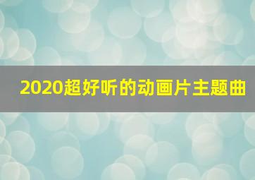 2020超好听的动画片主题曲