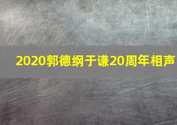 2020郭德纲于谦20周年相声