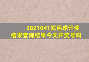 2021041双色球开奖结果查询结果今天开奖号码